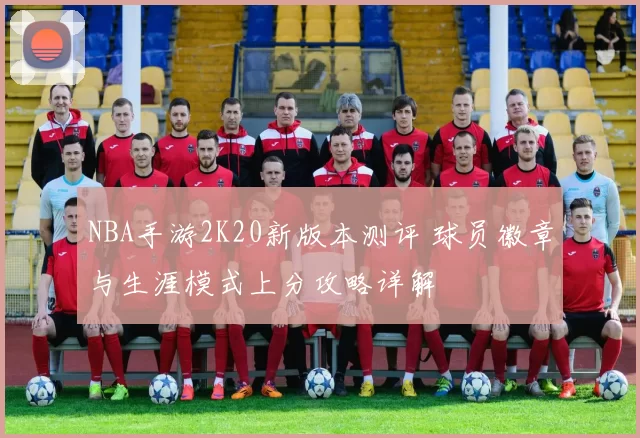 NBA手游2K20新版本测评 球员徽章与生涯模式上分攻略详解