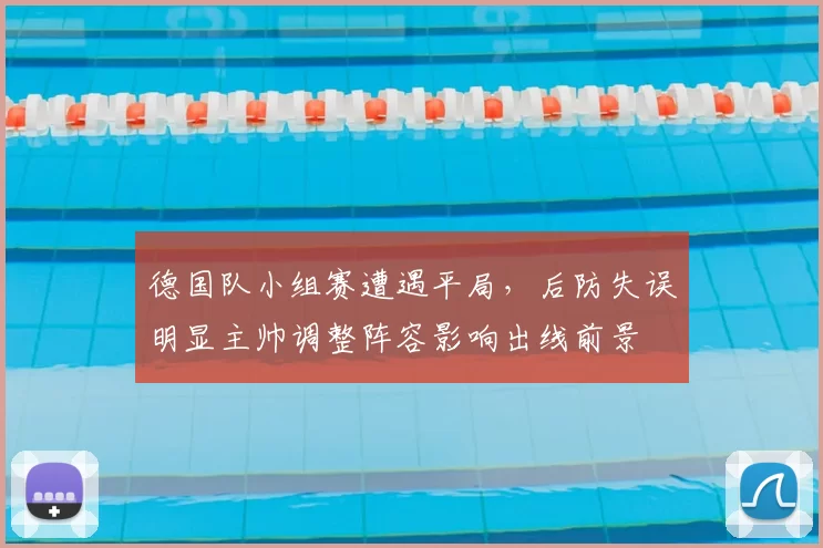 德国队小组赛遭遇平局，后防失误明显主帅调整阵容影响出线前景