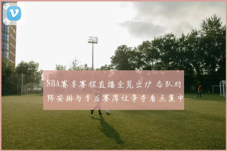 NBA赛季赛程直播全览出炉 各队对阵安排与季后赛席位争夺看点集中