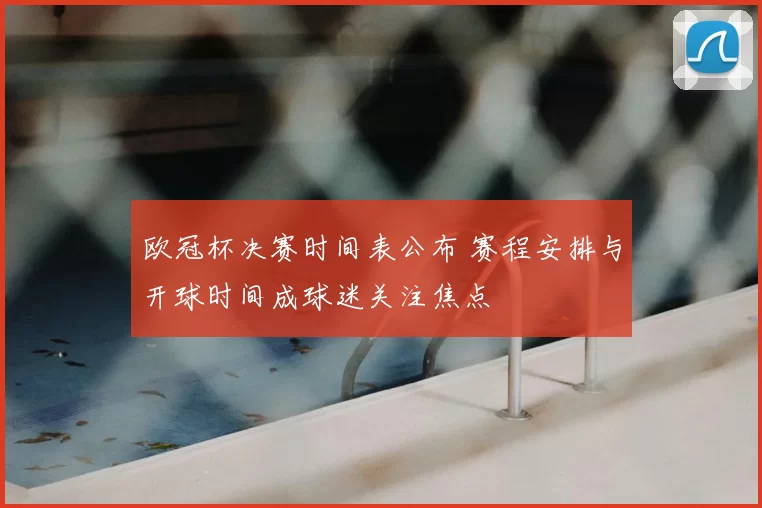 欧冠杯决赛时间表公布 赛程安排与开球时间成球迷关注焦点