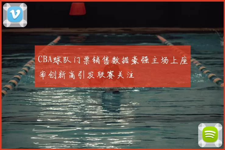 CBA球队门票销售数据豪强主场上座率创新高引发联赛关注