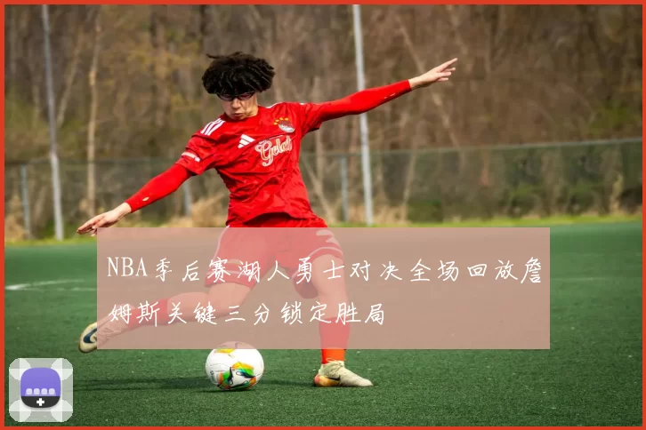 NBA季后赛湖人勇士对决全场回放詹姆斯关键三分锁定胜局