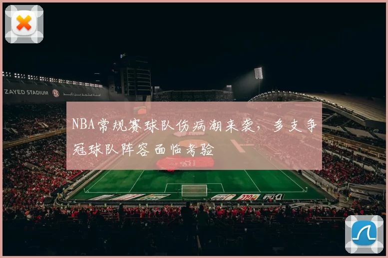 NBA常规赛球队伤病潮来袭,多支争冠球队阵容面临考验