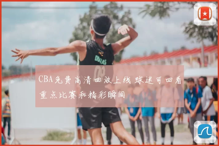 CBA免费高清回放上线 球迷可回看重点比赛和精彩瞬间