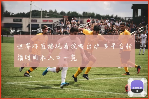 世界杯直播观看攻略出炉 多平台转播时间和入口一览