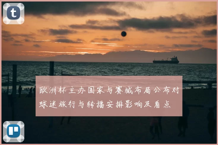 欧洲杯主办国家与赛城布局公布对球迷旅行与转播安排影响及看点
