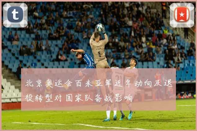 北京奥运会百米亚军近年动向及退役转型对国家队备战影响