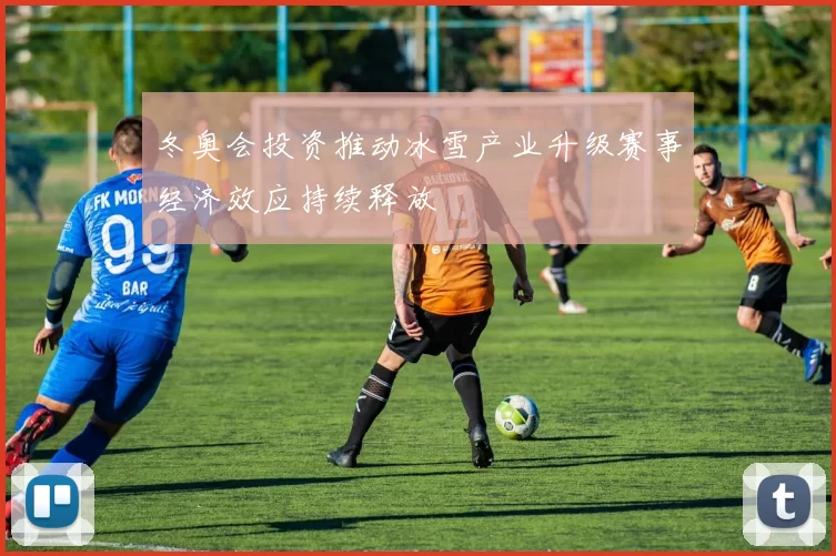 冬奥会投资推动冰雪产业升级赛事经济效应持续释放