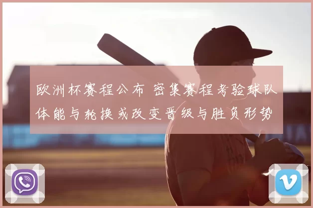 欧洲杯赛程公布 密集赛程考验球队体能与轮换或改变晋级与胜负形势