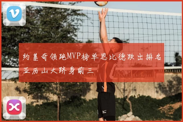 约基奇领跑MVP榜单恩比德跌出排名亚历山大跻身前三