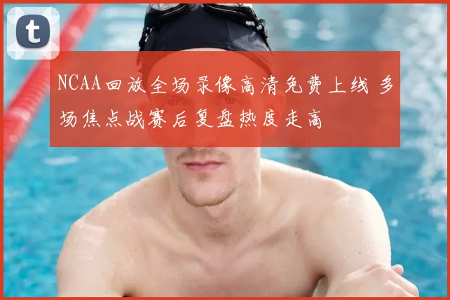 NCAA回放全场录像高清免费上线 多场焦点战赛后复盘热度走高