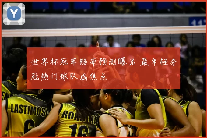 世界杯冠军赔率预测曝光 最年轻夺冠热门球队成焦点