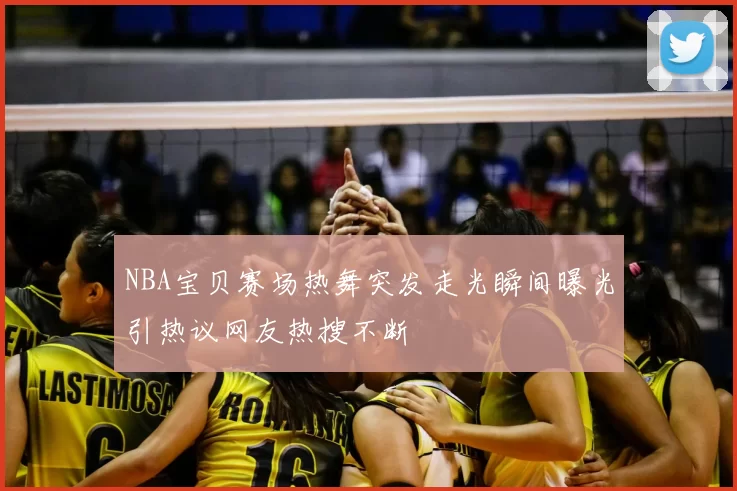 NBA宝贝赛场热舞突发走光瞬间曝光引热议网友热搜不断