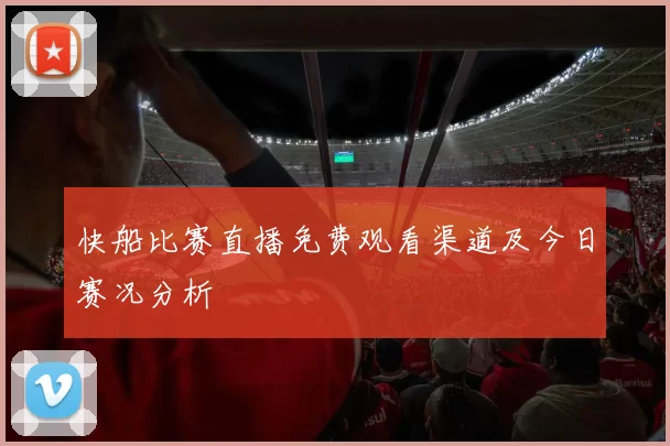 快船比赛直播免费观看渠道及今日赛况分析