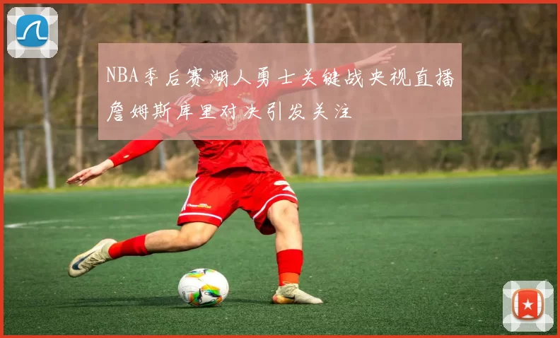 NBA季后赛湖人勇士关键战央视直播詹姆斯库里对决引发关注