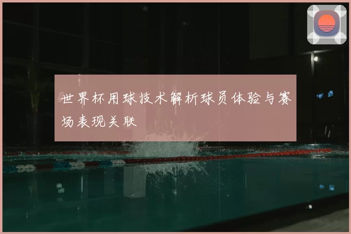 世界杯用球技术解析球员体验与赛场表现关联