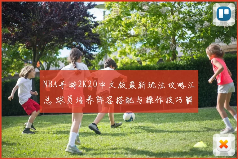 NBA手游2K20中文版最新玩法攻略汇总 球员培养阵容搭配与操作技巧解析