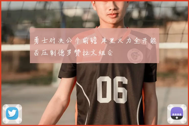 勇士对决公牛前瞻 库里火力全开能否压制德罗赞拉文组合