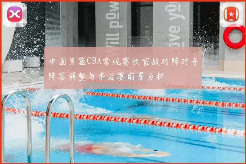 中国男篮CBA常规赛收官战对阵对手阵容调整与季后赛前景分析