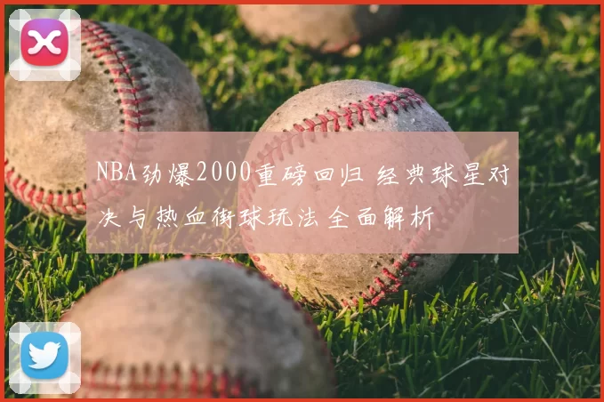 NBA劲爆2000重磅回归 经典球星对决与热血街球玩法全面解析