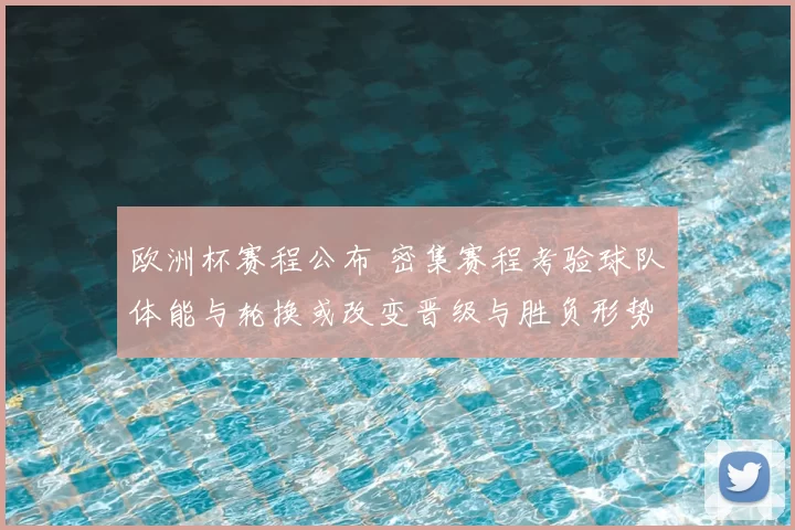 欧洲杯赛程公布 密集赛程考验球队体能与轮换或改变晋级与胜负形势
