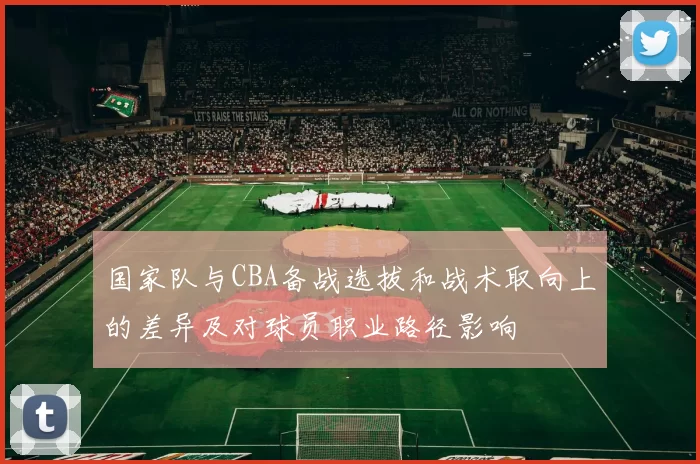 国家队与CBA备战选拔和战术取向上的差异及对球员职业路径影响