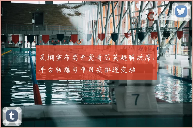 吴桐宣布离开爱奇艺英超解说席，平台转播与节目安排迎变动