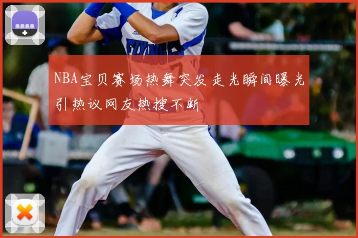 NBA宝贝赛场热舞突发走光瞬间曝光引热议网友热搜不断