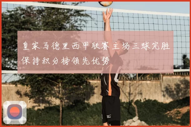 皇家马德里西甲联赛主场三球完胜保持积分榜领先优势