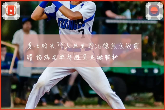 勇士对决76人库里恩比德焦点战前瞻 伤病名单与胜负关键解析
