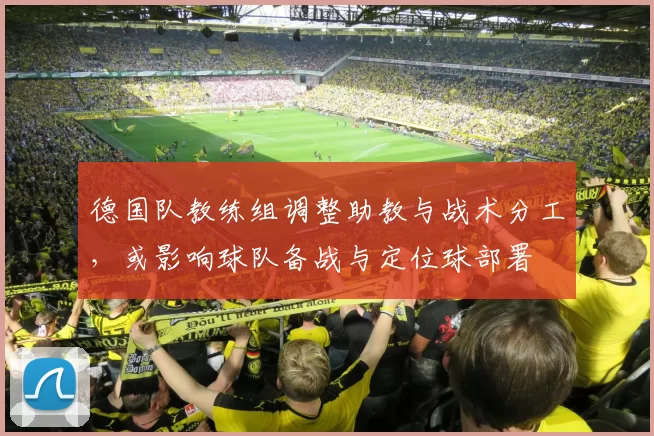德国队教练组调整助教与战术分工,或影响球队备战与定位球部署