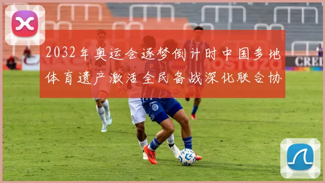 2032年奥运会逐梦倒计时中国多地体育遗产激活全民备战深化联合协作