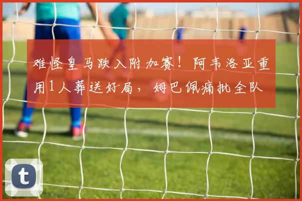 难怪皇马跌入附加赛!阿韦洛亚重用1人葬送好局,姆巴佩痛批全队