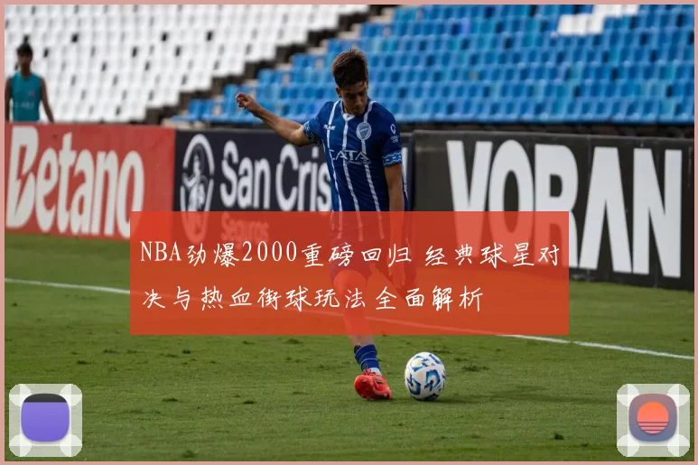 NBA劲爆2000重磅回归 经典球星对决与热血街球玩法全面解析