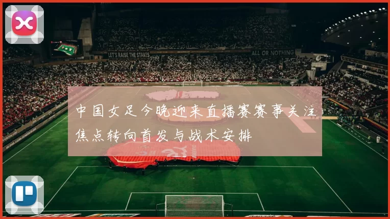 中国女足今晚迎来直播赛赛事关注焦点转向首发与战术安排