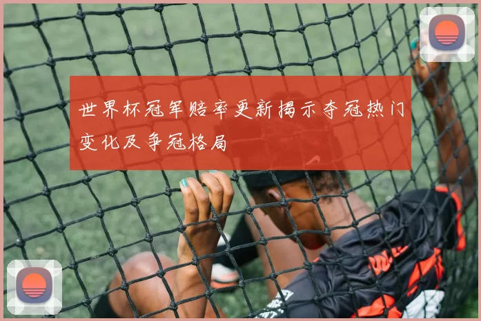 世界杯冠军赔率更新揭示夺冠热门变化及争冠格局