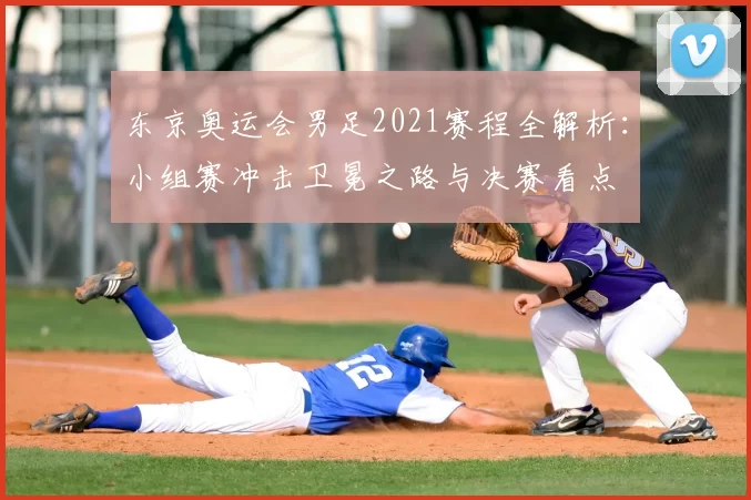 东京奥运会男足2021赛程全解析：小组赛冲击卫冕之路与决赛看点