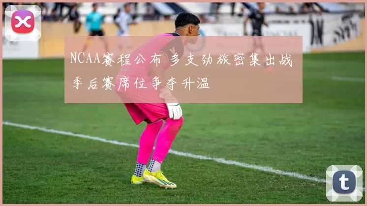 NCAA赛程公布 多支劲旅密集出战 季后赛席位争夺升温