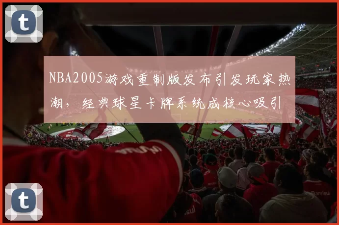 NBA2005游戏重制版发布引发玩家热潮,经典球星卡牌系统成核心吸引力