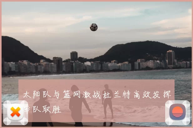 太阳队与篮网激战杜兰特高效发挥率队取胜