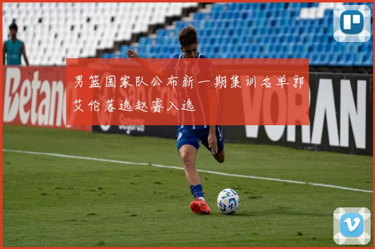 男篮国家队公布新一期集训名单郭艾伦落选赵睿入选