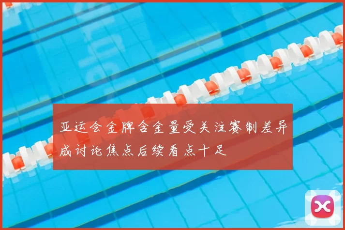 亚运会金牌含金量受关注赛制差异成讨论焦点后续看点十足