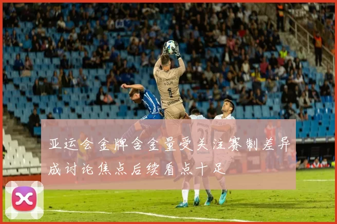 亚运会金牌含金量受关注赛制差异成讨论焦点后续看点十足