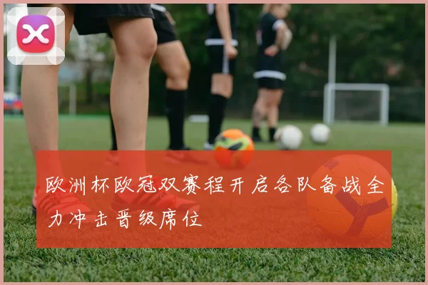 欧洲杯欧冠双赛程开启各队备战全力冲击晋级席位