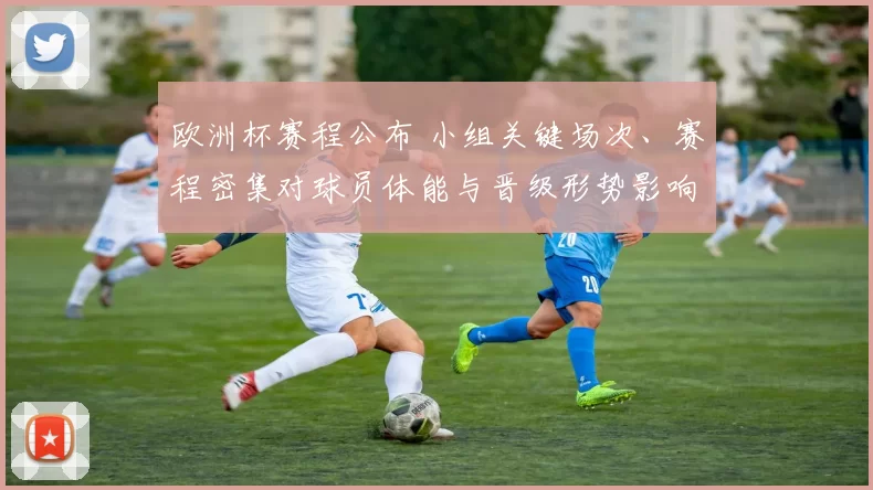 欧洲杯赛程公布 小组关键场次、赛程密集对球员体能与晋级形势影响