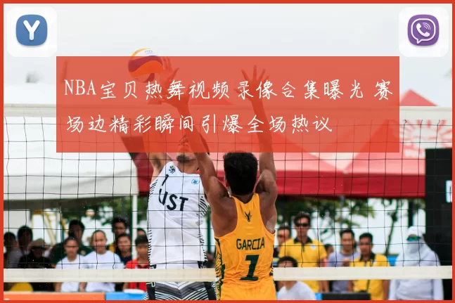 NBA宝贝热舞视频录像合集曝光 赛场边精彩瞬间引爆全场热议