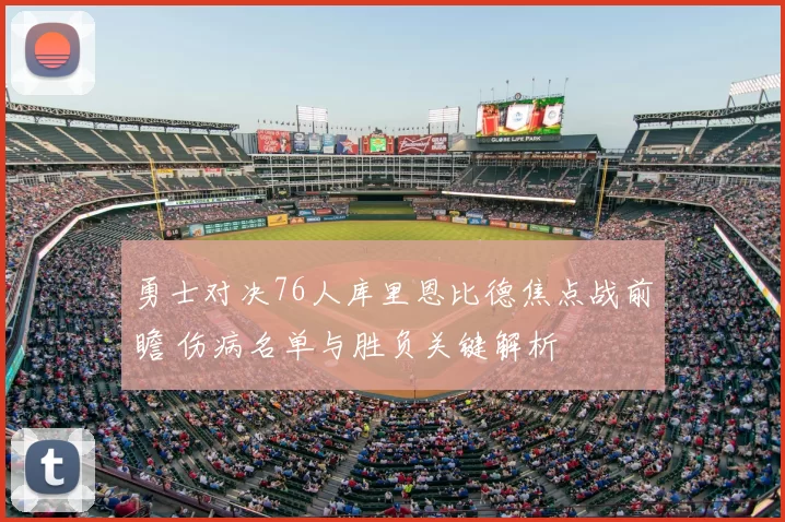 勇士对决76人库里恩比德焦点战前瞻 伤病名单与胜负关键解析