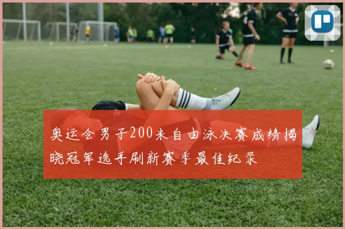 奥运会男子200米自由泳决赛成绩揭晓冠军选手刷新赛季最佳纪录