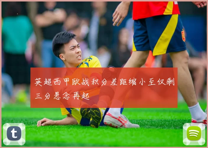 英超西甲欧战积分差距缩小至仅剩三分悬念再起