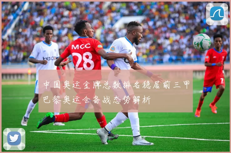 中国奥运金牌总数排名稳居前三甲巴黎奥运会备战态势解析